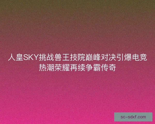 人皇SKY挑战兽王技院巅峰对决引爆电竞热潮荣耀再续争霸传奇