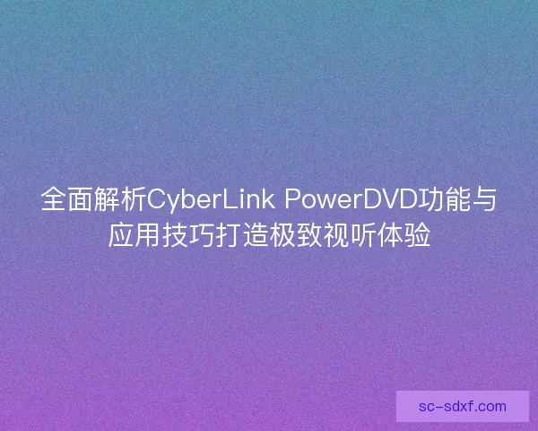 全面解析CyberLink PowerDVD功能与应用技巧打造极致视听体验