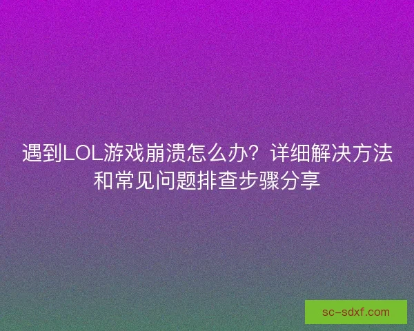遇到LOL游戏崩溃怎么办？详细解决方法和常见问题排查步骤分享