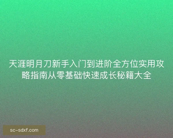 天涯明月刀新手入门到进阶全方位实用攻略指南从零基础快速成长秘籍大全