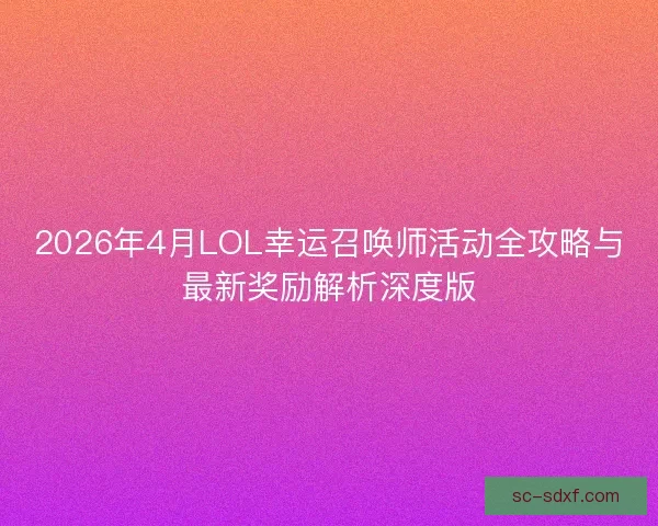 2026年4月LOL幸运召唤师活动全攻略与最新奖励解析深度版