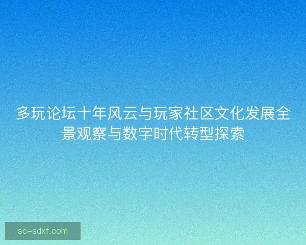 多玩论坛十年风云与玩家社区文化发展全景观察与数字时代转型探索