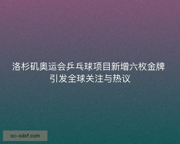 洛杉矶奥运会乒乓球项目新增六枚金牌 引发全球关注与热议