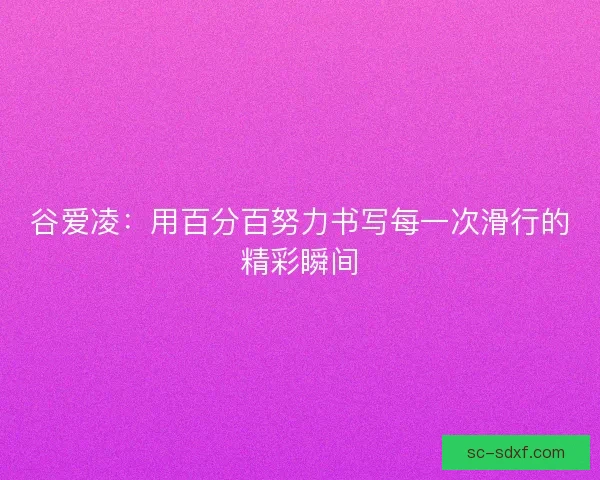 谷爱凌：用百分百努力书写每一次滑行的精彩瞬间