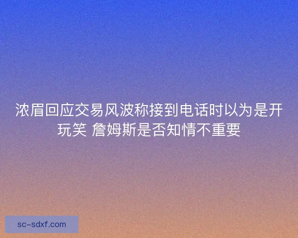 浓眉回应交易风波称接到电话时以为是开玩笑 詹姆斯是否知情不重要