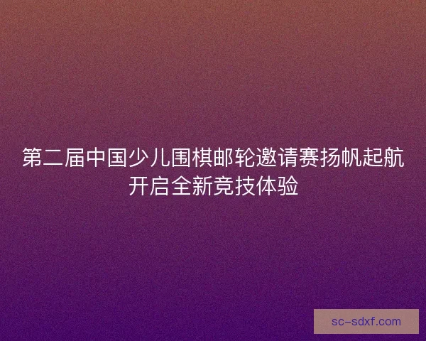 第二届中国少儿围棋邮轮邀请赛扬帆起航开启全新竞技体验
