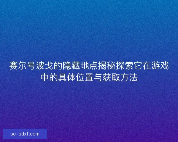 赛尔号波戈的隐藏地点揭秘探索它在游戏中的具体位置与获取方法