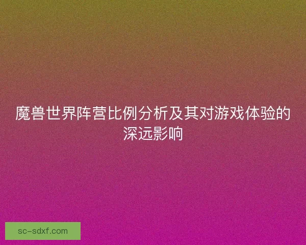 魔兽世界阵营比例分析及其对游戏体验的深远影响