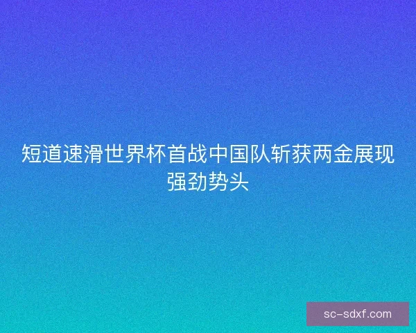 短道速滑世界杯首战中国队斩获两金展现强劲势头
