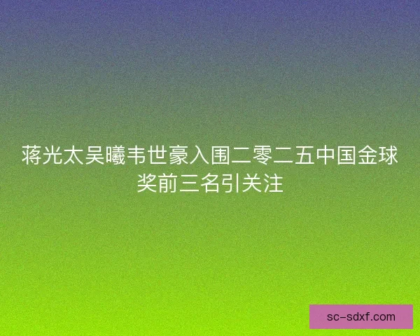 蒋光太吴曦韦世豪入围二零二五中国金球奖前三名引关注