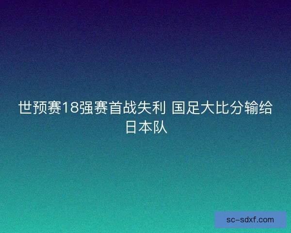 世预赛18强赛首战失利 国足大比分输给日本队