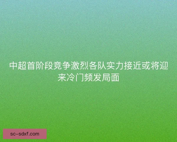 中超首阶段竞争激烈各队实力接近或将迎来冷门频发局面