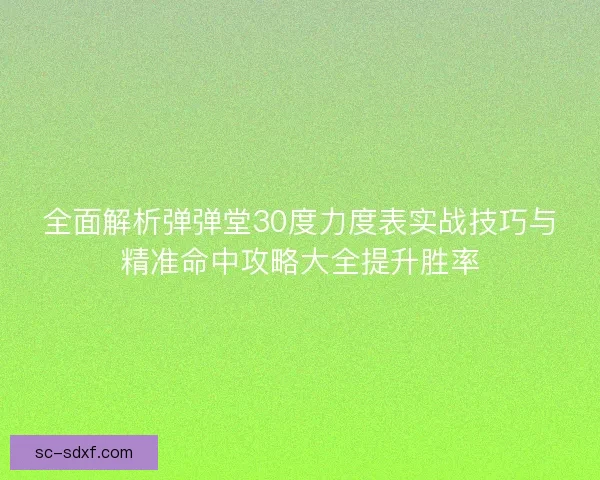 全面解析弹弹堂30度力度表实战技巧与精准命中攻略大全提升胜率