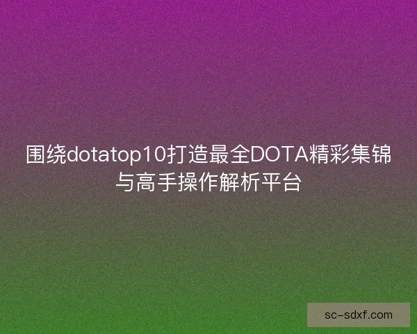 围绕dotatop10打造最全DOTA精彩集锦与高手操作解析平台