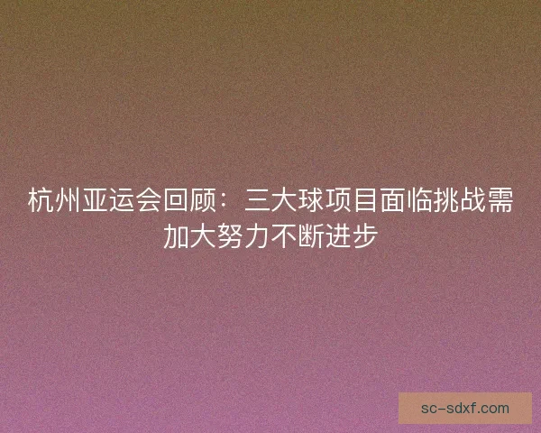杭州亚运会回顾：三大球项目面临挑战需加大努力不断进步