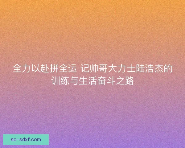 全力以赴拼全运 记帅哥大力士陆浩杰的训练与生活奋斗之路