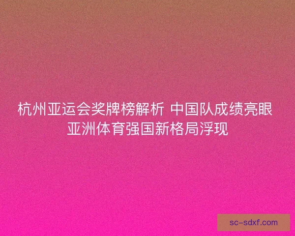 杭州亚运会奖牌榜解析 中国队成绩亮眼 亚洲体育强国新格局浮现