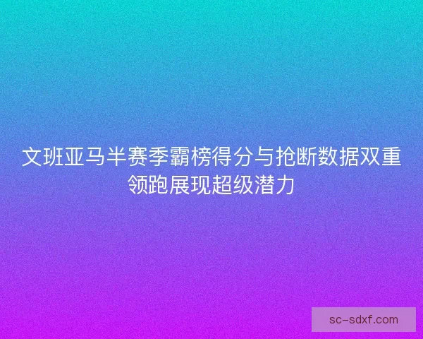 文班亚马半赛季霸榜得分与抢断数据双重领跑展现超级潜力