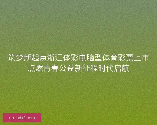 筑梦新起点浙江体彩电脑型体育彩票上市点燃青春公益新征程时代启航