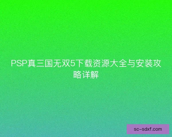 PSP真三国无双5下载资源大全与安装攻略详解