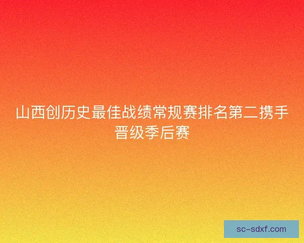 山西创历史最佳战绩常规赛排名第二携手晋级季后赛