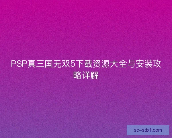 PSP真三国无双5下载资源大全与安装攻略详解