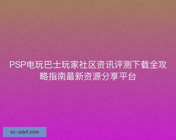 PSP电玩巴士玩家社区资讯评测下载全攻略指南最新资源分享平台