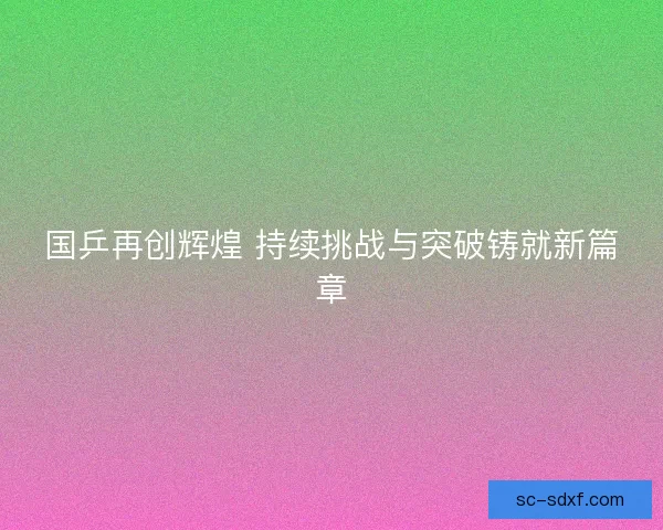 国乒再创辉煌 持续挑战与突破铸就新篇章