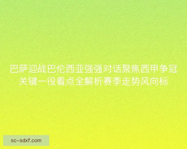 巴萨迎战巴伦西亚强强对话聚焦西甲争冠关键一役看点全解析赛季走势风向标