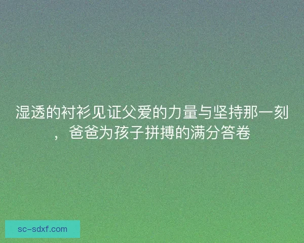 湿透的衬衫见证父爱的力量与坚持那一刻，爸爸为孩子拼搏的满分答卷