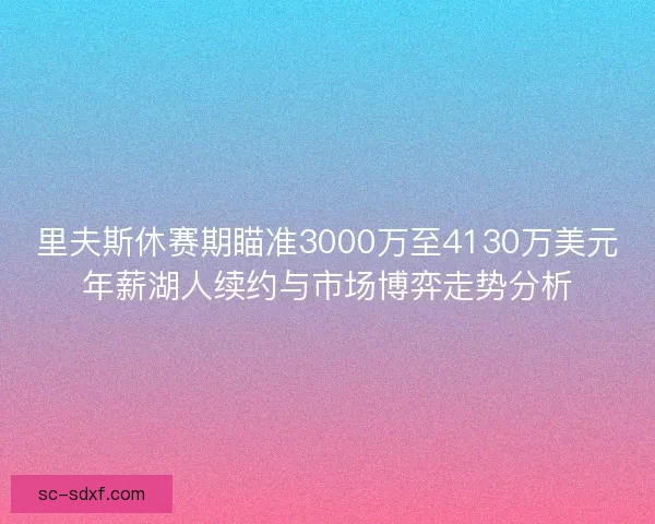 里夫斯休赛期瞄准3000万至4130万美元年薪湖人续约与市场博弈走势分析