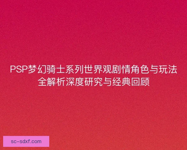 PSP梦幻骑士系列世界观剧情角色与玩法全解析深度研究与经典回顾