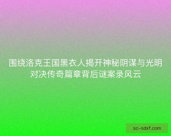 围绕洛克王国黑衣人揭开神秘阴谋与光明对决传奇篇章背后谜案录风云 围绕洛克王国黑衣人揭开神秘阴谋与光明对决传奇篇章背后谜案录风云
