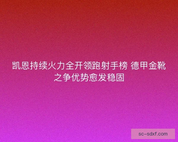 凯恩持续火力全开领跑射手榜 德甲金靴之争优势愈发稳固 凯恩持续火力全开领跑射手榜 德甲金靴之争优势愈发稳固