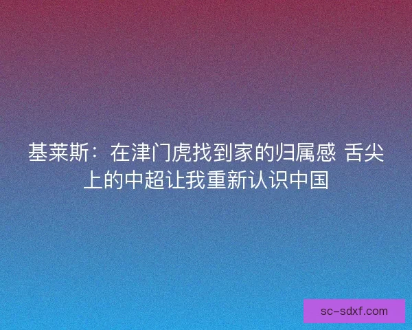 基莱斯：在津门虎找到家的归属感 舌尖上的中超让我重新认识中国