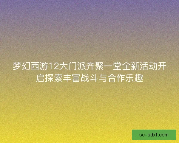 梦幻西游12大门派齐聚一堂全新活动开启探索丰富战斗与合作乐趣