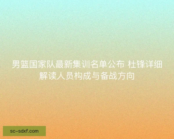 男篮国家队最新集训名单公布 杜锋详细解读人员构成与备战方向